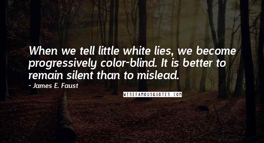 James E. Faust Quotes: When we tell little white lies, we become progressively color-blind. It is better to remain silent than to mislead.