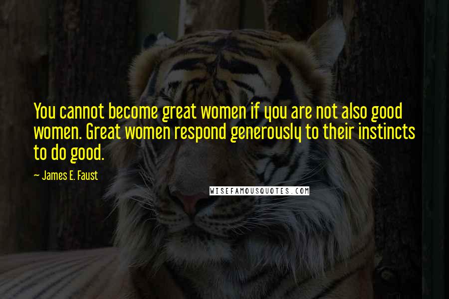 James E. Faust Quotes: You cannot become great women if you are not also good women. Great women respond generously to their instincts to do good.