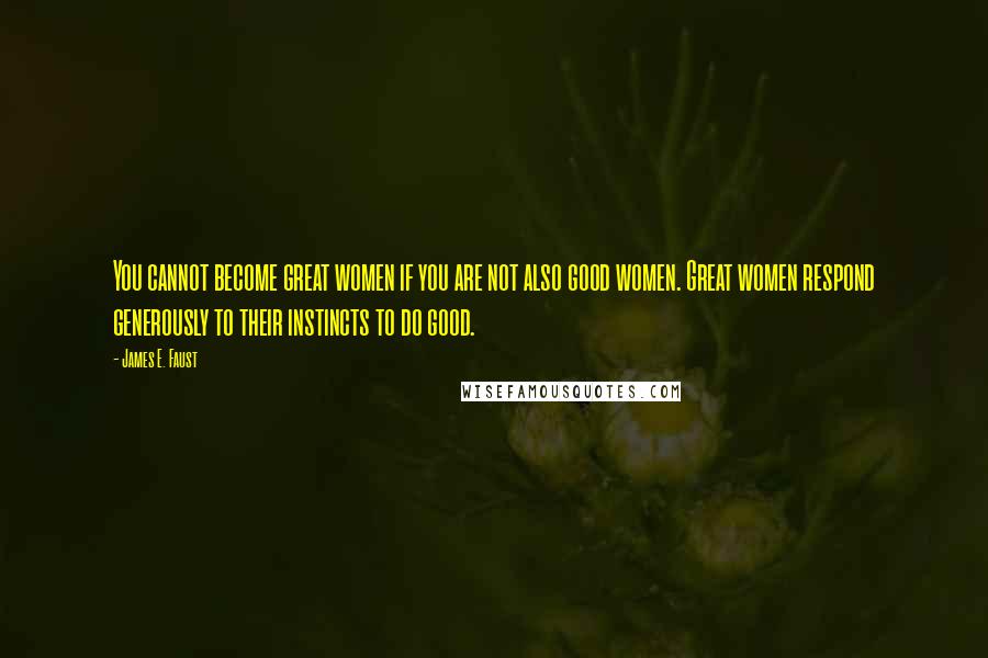 James E. Faust Quotes: You cannot become great women if you are not also good women. Great women respond generously to their instincts to do good.