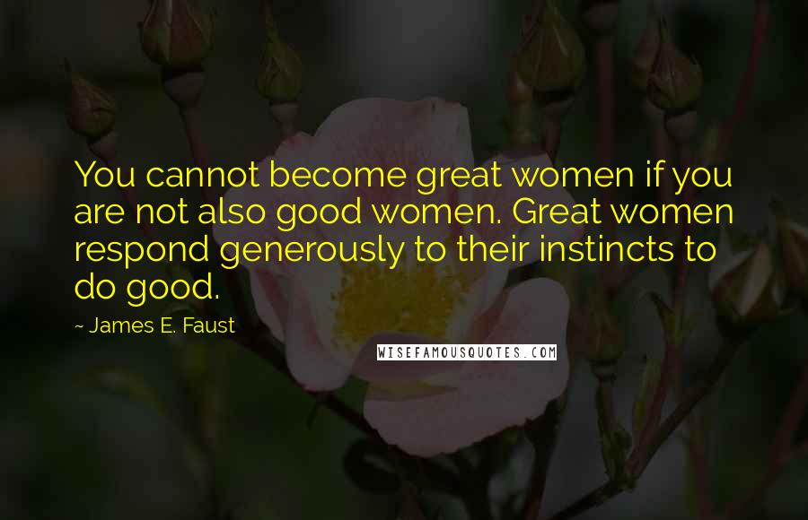 James E. Faust Quotes: You cannot become great women if you are not also good women. Great women respond generously to their instincts to do good.