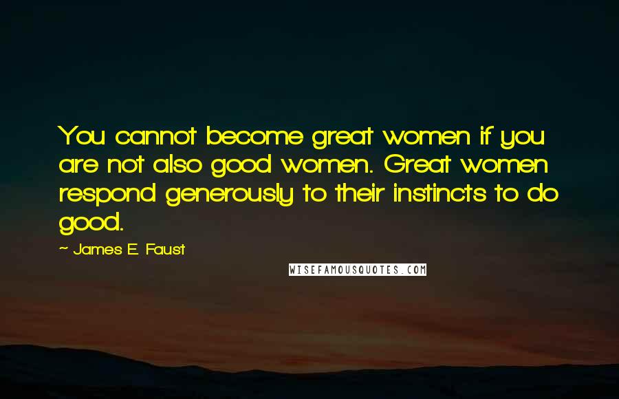 James E. Faust Quotes: You cannot become great women if you are not also good women. Great women respond generously to their instincts to do good.