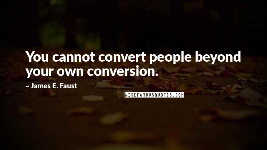 James E. Faust Quotes: You cannot convert people beyond your own conversion.