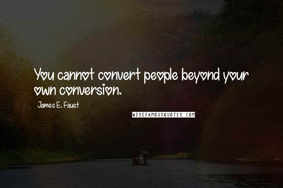 James E. Faust Quotes: You cannot convert people beyond your own conversion.