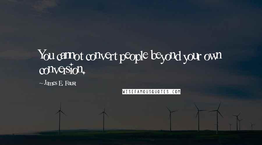 James E. Faust Quotes: You cannot convert people beyond your own conversion.