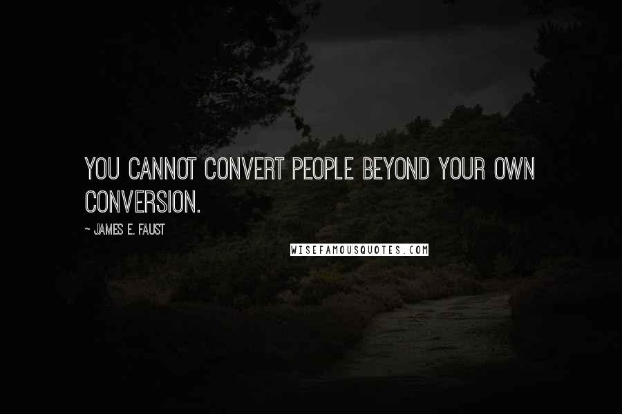 James E. Faust Quotes: You cannot convert people beyond your own conversion.