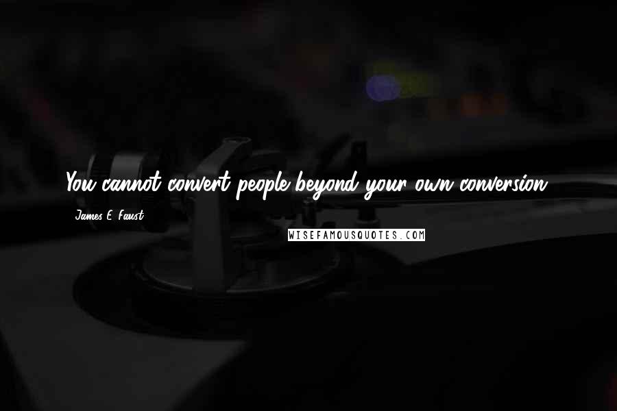 James E. Faust Quotes: You cannot convert people beyond your own conversion.