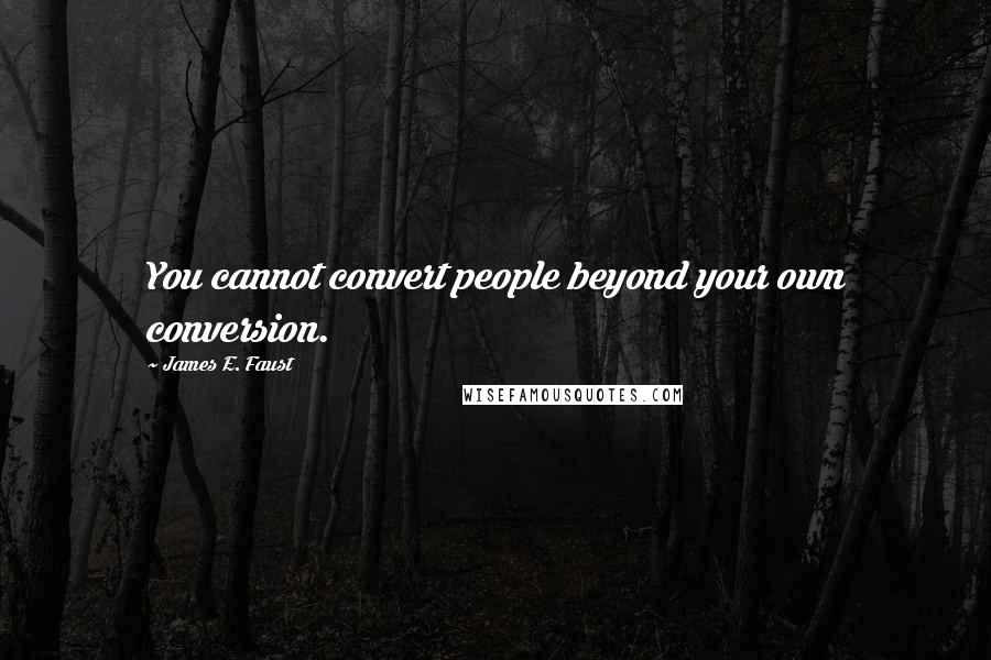 James E. Faust Quotes: You cannot convert people beyond your own conversion.