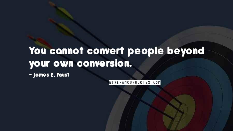 James E. Faust Quotes: You cannot convert people beyond your own conversion.