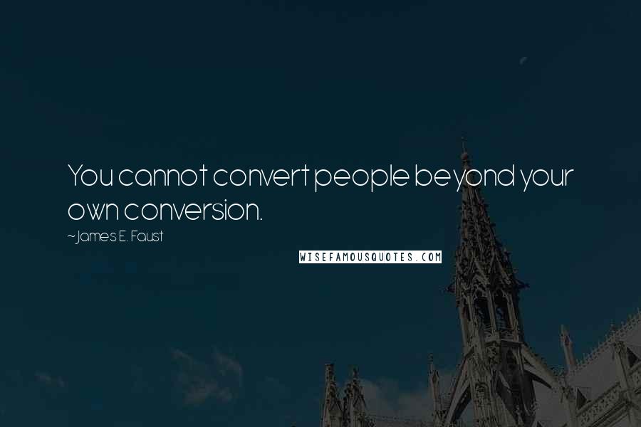 James E. Faust Quotes: You cannot convert people beyond your own conversion.