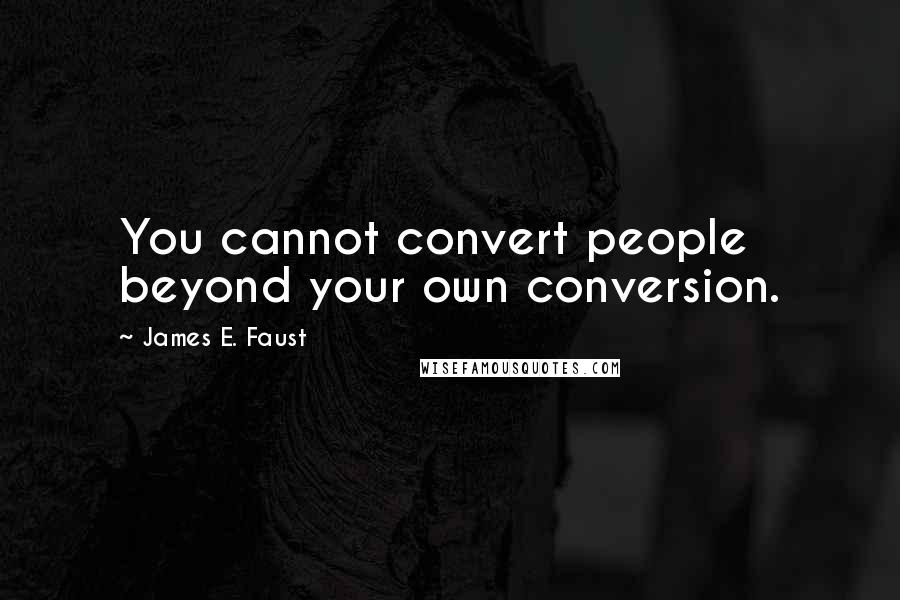 James E. Faust Quotes: You cannot convert people beyond your own conversion.