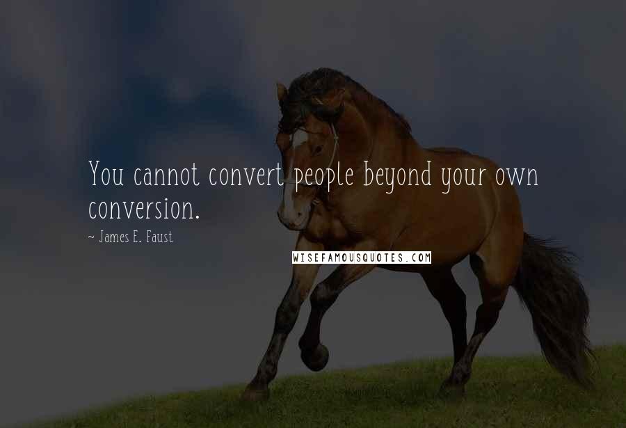 James E. Faust Quotes: You cannot convert people beyond your own conversion.