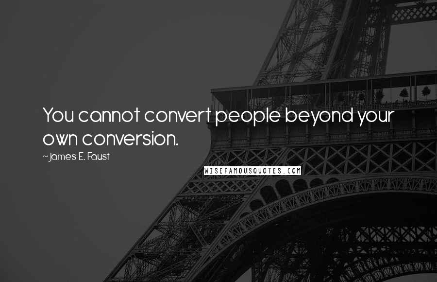 James E. Faust Quotes: You cannot convert people beyond your own conversion.