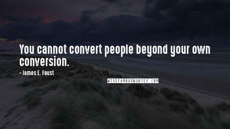 James E. Faust Quotes: You cannot convert people beyond your own conversion.