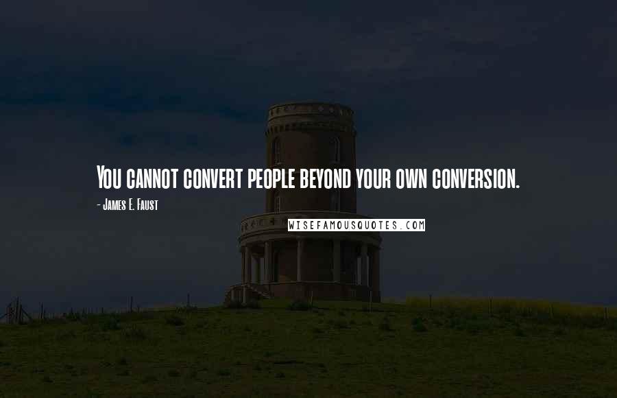 James E. Faust Quotes: You cannot convert people beyond your own conversion.