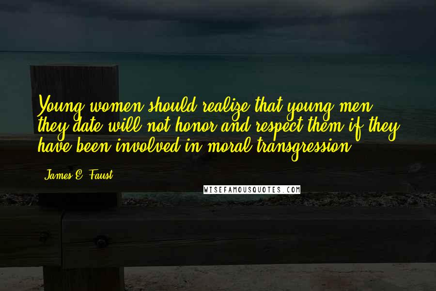 James E. Faust Quotes: Young women should realize that young men they date will not honor and respect them if they have been involved in moral transgression.