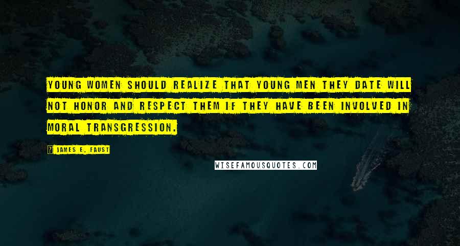 James E. Faust Quotes: Young women should realize that young men they date will not honor and respect them if they have been involved in moral transgression.