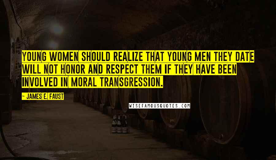 James E. Faust Quotes: Young women should realize that young men they date will not honor and respect them if they have been involved in moral transgression.