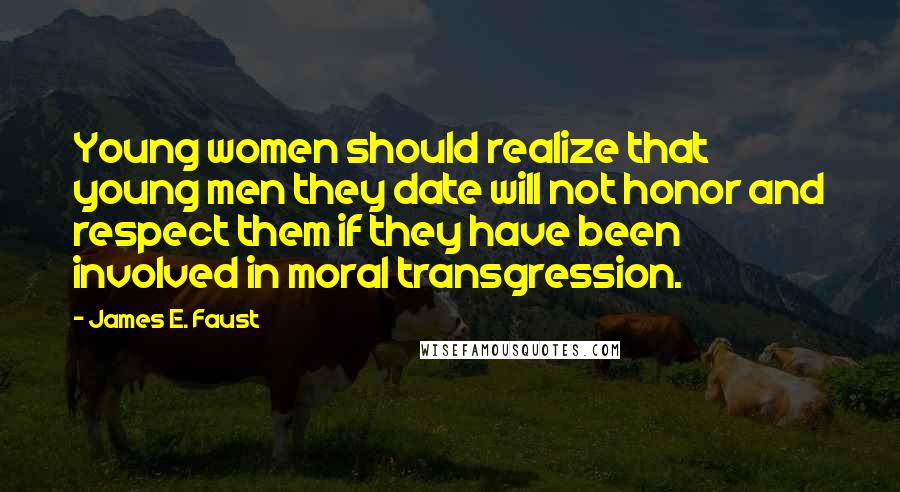 James E. Faust Quotes: Young women should realize that young men they date will not honor and respect them if they have been involved in moral transgression.