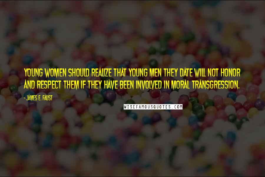 James E. Faust Quotes: Young women should realize that young men they date will not honor and respect them if they have been involved in moral transgression.