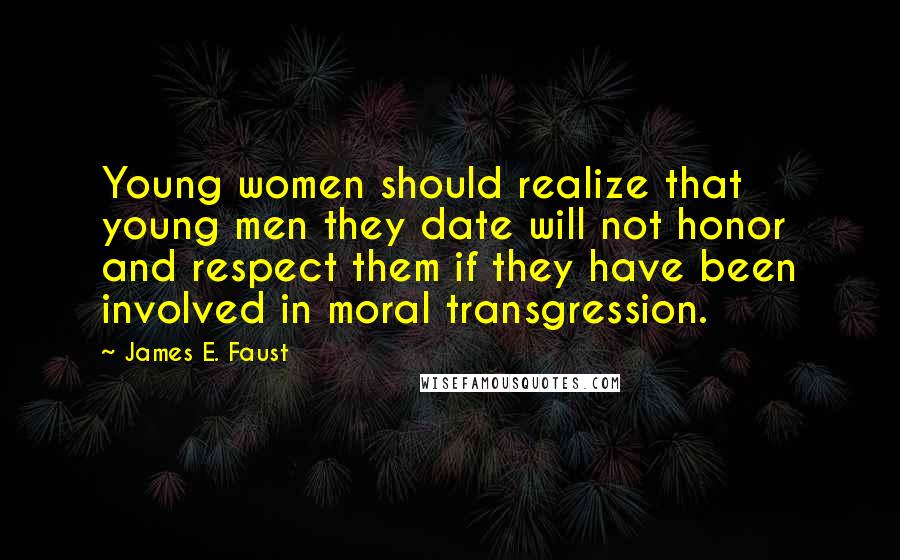 James E. Faust Quotes: Young women should realize that young men they date will not honor and respect them if they have been involved in moral transgression.