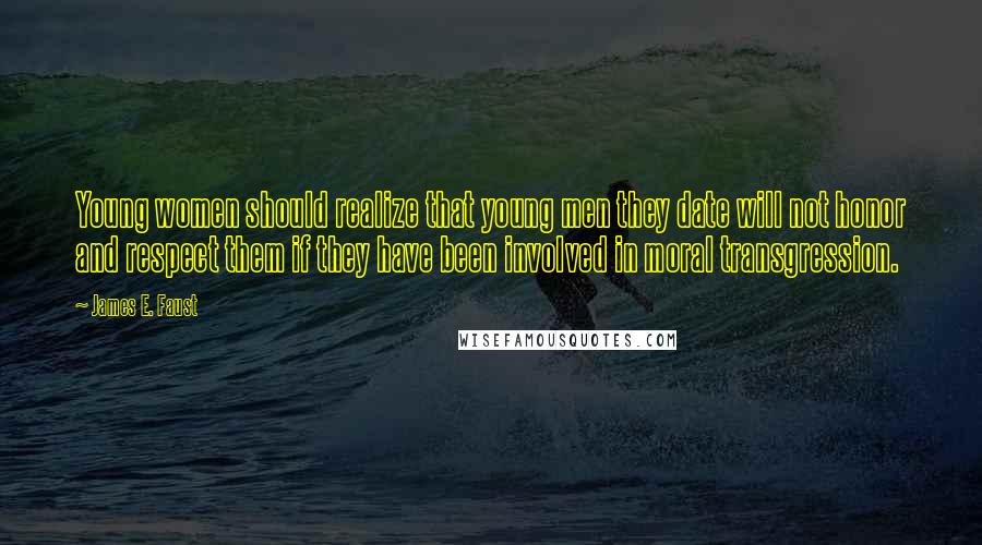 James E. Faust Quotes: Young women should realize that young men they date will not honor and respect them if they have been involved in moral transgression.