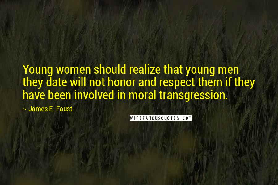 James E. Faust Quotes: Young women should realize that young men they date will not honor and respect them if they have been involved in moral transgression.