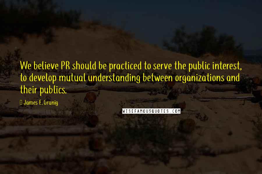 James E. Grunig Quotes: We believe PR should be practiced to serve the public interest, to develop mutual understanding between organizations and their publics.
