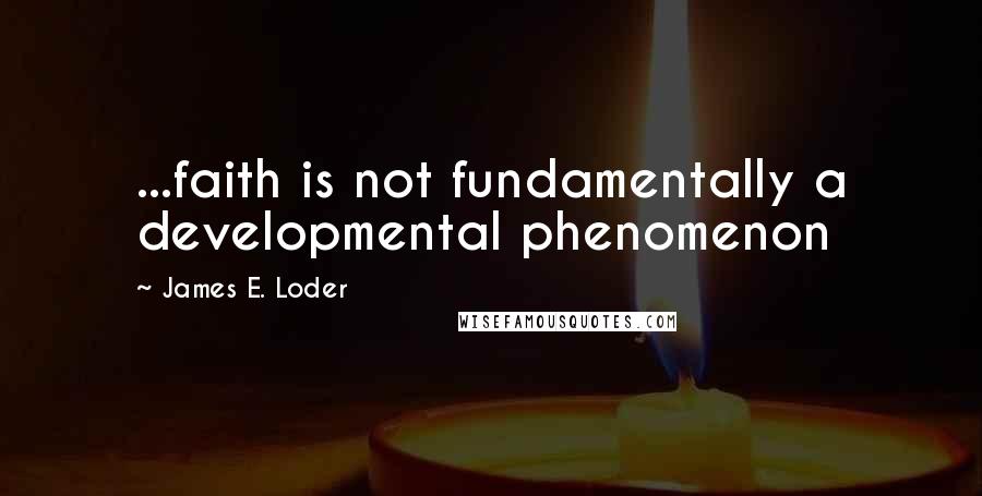 James E. Loder Quotes: ...faith is not fundamentally a developmental phenomenon