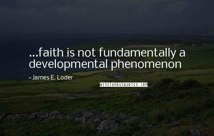James E. Loder Quotes: ...faith is not fundamentally a developmental phenomenon