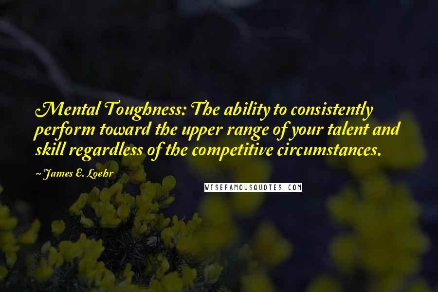 James E. Loehr Quotes: Mental Toughness: The ability to consistently perform toward the upper range of your talent and skill regardless of the competitive circumstances.