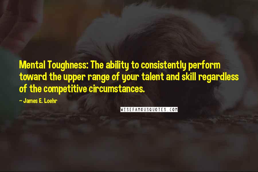 James E. Loehr Quotes: Mental Toughness: The ability to consistently perform toward the upper range of your talent and skill regardless of the competitive circumstances.