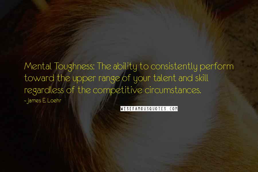 James E. Loehr Quotes: Mental Toughness: The ability to consistently perform toward the upper range of your talent and skill regardless of the competitive circumstances.