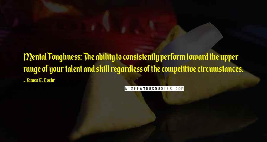 James E. Loehr Quotes: Mental Toughness: The ability to consistently perform toward the upper range of your talent and skill regardless of the competitive circumstances.