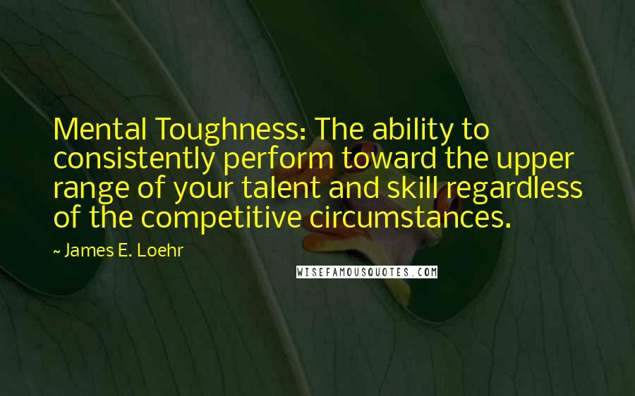 James E. Loehr Quotes: Mental Toughness: The ability to consistently perform toward the upper range of your talent and skill regardless of the competitive circumstances.