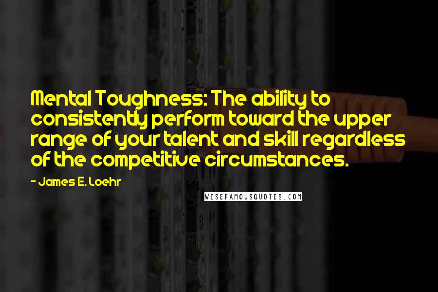 James E. Loehr Quotes: Mental Toughness: The ability to consistently perform toward the upper range of your talent and skill regardless of the competitive circumstances.