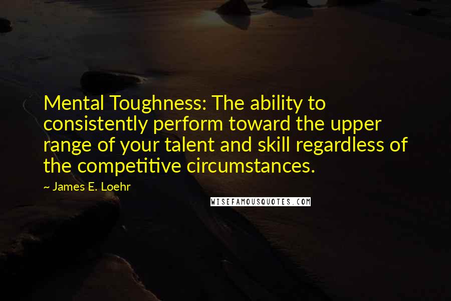 James E. Loehr Quotes: Mental Toughness: The ability to consistently perform toward the upper range of your talent and skill regardless of the competitive circumstances.