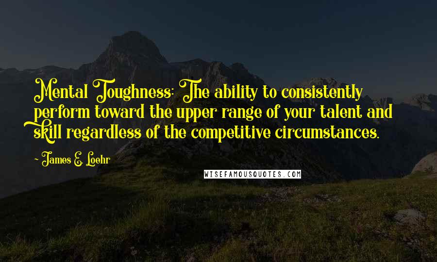 James E. Loehr Quotes: Mental Toughness: The ability to consistently perform toward the upper range of your talent and skill regardless of the competitive circumstances.