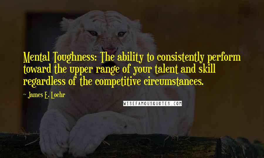 James E. Loehr Quotes: Mental Toughness: The ability to consistently perform toward the upper range of your talent and skill regardless of the competitive circumstances.