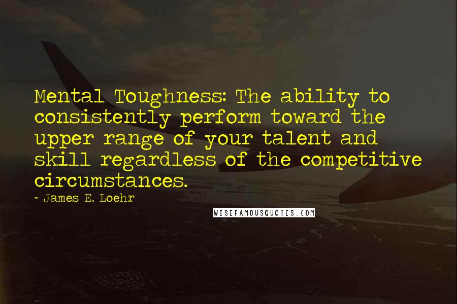 James E. Loehr Quotes: Mental Toughness: The ability to consistently perform toward the upper range of your talent and skill regardless of the competitive circumstances.