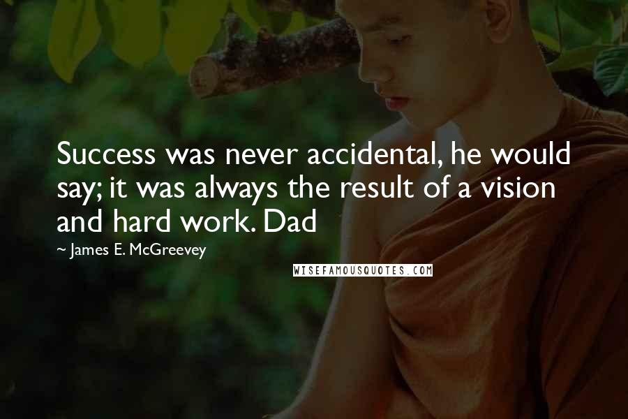 James E. McGreevey Quotes: Success was never accidental, he would say; it was always the result of a vision and hard work. Dad