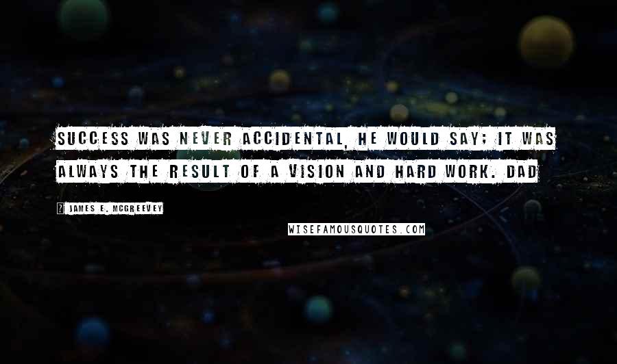 James E. McGreevey Quotes: Success was never accidental, he would say; it was always the result of a vision and hard work. Dad
