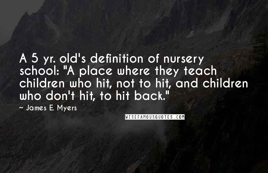 James E. Myers Quotes: A 5 yr. old's definition of nursery school: "A place where they teach children who hit, not to hit, and children who don't hit, to hit back."