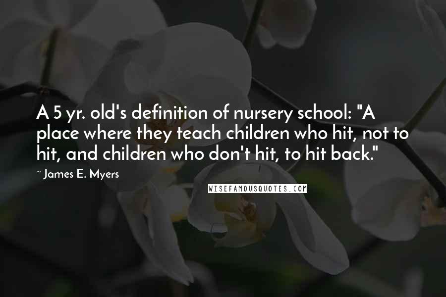 James E. Myers Quotes: A 5 yr. old's definition of nursery school: "A place where they teach children who hit, not to hit, and children who don't hit, to hit back."