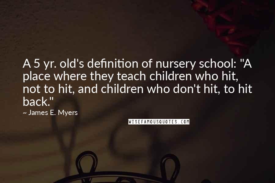 James E. Myers Quotes: A 5 yr. old's definition of nursery school: "A place where they teach children who hit, not to hit, and children who don't hit, to hit back."