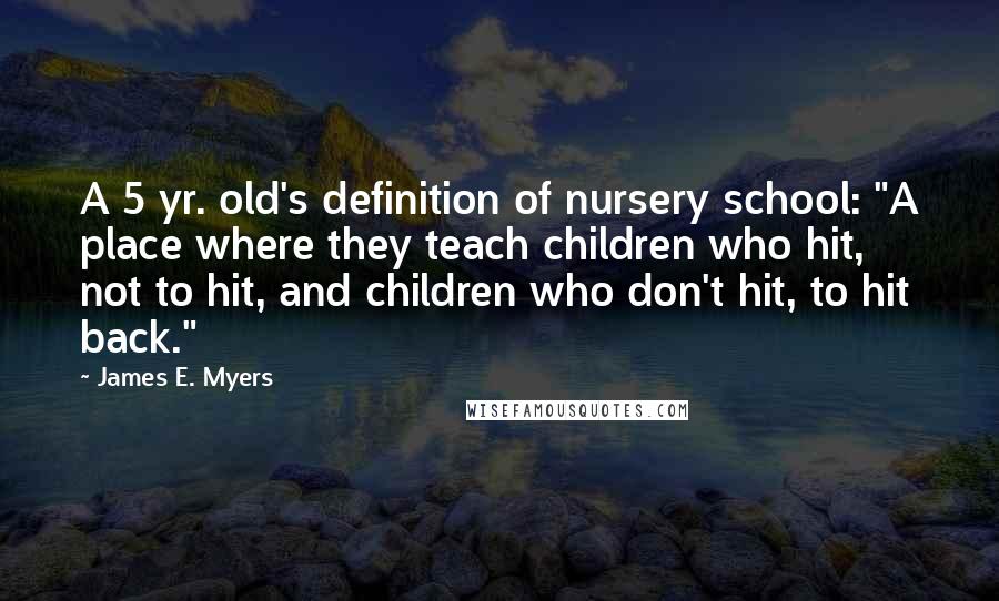 James E. Myers Quotes: A 5 yr. old's definition of nursery school: "A place where they teach children who hit, not to hit, and children who don't hit, to hit back."