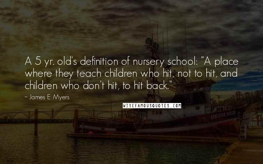 James E. Myers Quotes: A 5 yr. old's definition of nursery school: "A place where they teach children who hit, not to hit, and children who don't hit, to hit back."