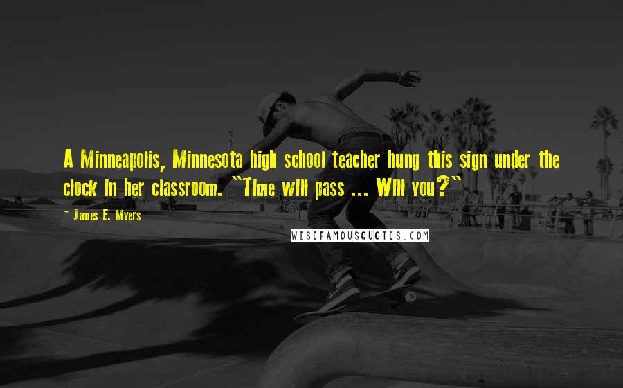 James E. Myers Quotes: A Minneapolis, Minnesota high school teacher hung this sign under the clock in her classroom. "Time will pass ... Will you?"