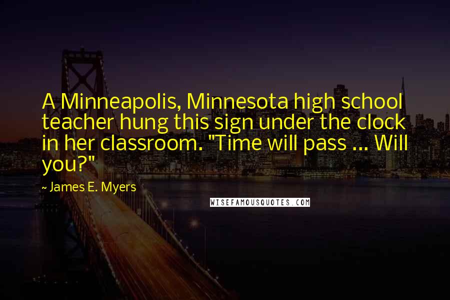 James E. Myers Quotes: A Minneapolis, Minnesota high school teacher hung this sign under the clock in her classroom. "Time will pass ... Will you?"