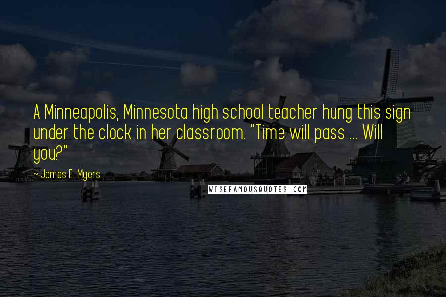 James E. Myers Quotes: A Minneapolis, Minnesota high school teacher hung this sign under the clock in her classroom. "Time will pass ... Will you?"