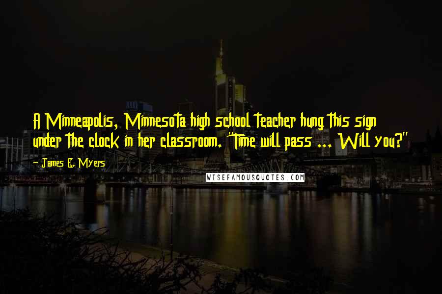 James E. Myers Quotes: A Minneapolis, Minnesota high school teacher hung this sign under the clock in her classroom. "Time will pass ... Will you?"